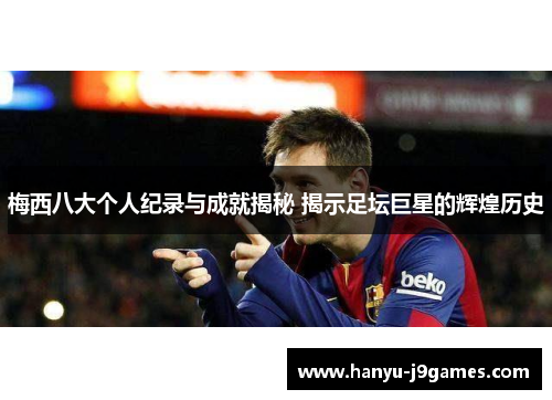 梅西八大个人纪录与成就揭秘 揭示足坛巨星的辉煌历史