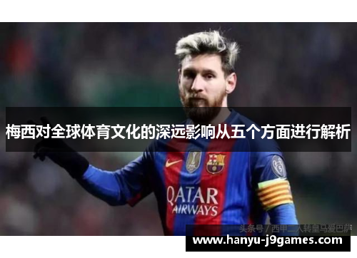 梅西对全球体育文化的深远影响从五个方面进行解析
