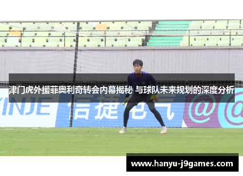 津门虎外援菲奥利奇转会内幕揭秘 与球队未来规划的深度分析