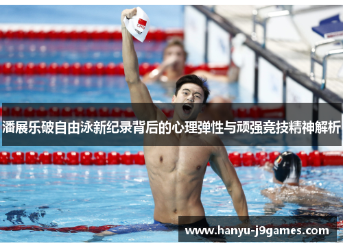 潘展乐破自由泳新纪录背后的心理弹性与顽强竞技精神解析