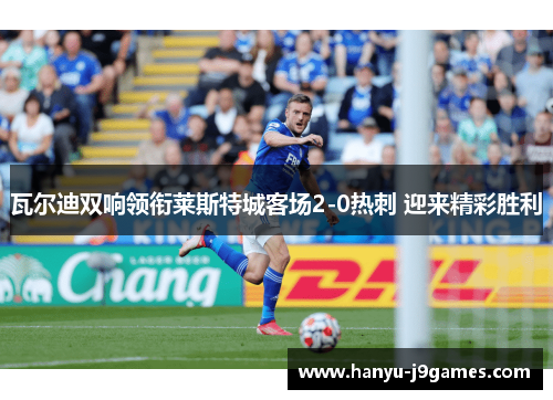 瓦尔迪双响领衔莱斯特城客场2-0热刺 迎来精彩胜利