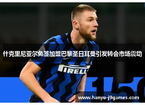 什克里尼亚尔免签加盟巴黎圣日耳曼引发转会市场震动