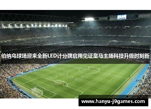 伯纳乌球场迎来全新LED计分牌启用见证皇马主场科技升级时刻新