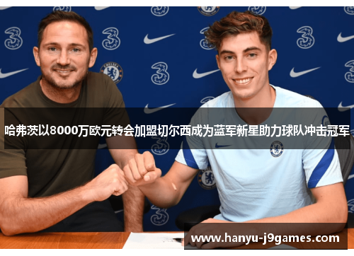 哈弗茨以8000万欧元转会加盟切尔西成为蓝军新星助力球队冲击冠军