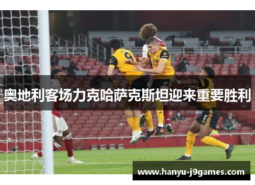 奥地利客场力克哈萨克斯坦迎来重要胜利