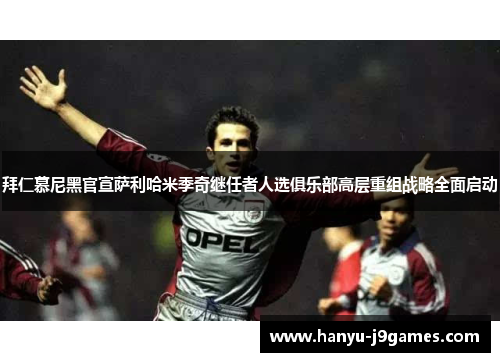 拜仁慕尼黑官宣萨利哈米季奇继任者人选俱乐部高层重组战略全面启动