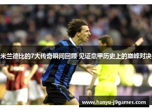 米兰德比的7大传奇瞬间回顾 见证意甲历史上的巅峰对决