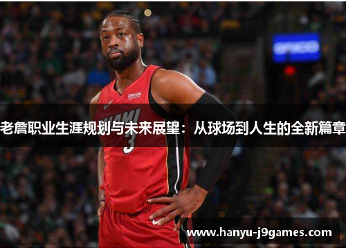 老詹职业生涯规划与未来展望：从球场到人生的全新篇章