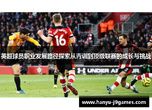 英超球员职业发展路径探索从青训到顶级联赛的成长与挑战