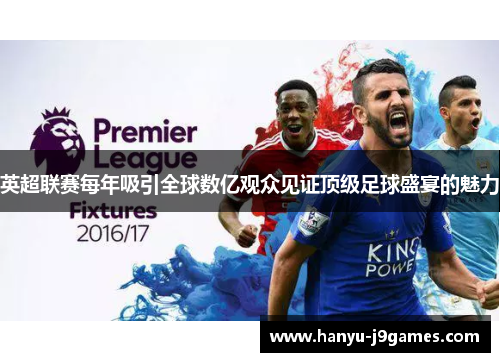 英超联赛每年吸引全球数亿观众见证顶级足球盛宴的魅力