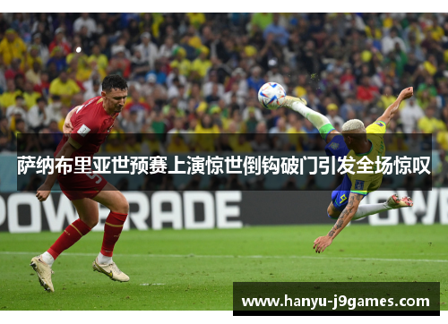 萨纳布里亚世预赛上演惊世倒钩破门引发全场惊叹