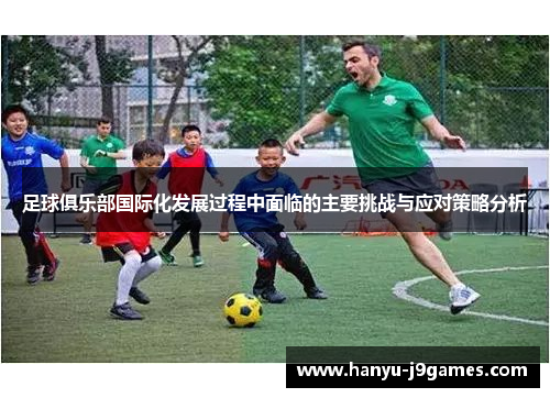 足球俱乐部国际化发展过程中面临的主要挑战与应对策略分析 足球俱乐部国际化发展过程中面临的主要挑战与应对策略分析