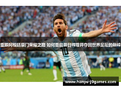 重振阿根廷豪门荣耀之路 如何重启昔日辉煌并夺回世界足坛的巅峰 重振阿根廷豪门荣耀之路 如何重启昔日辉煌并夺回世界足坛的巅峰