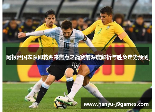 阿根廷国家队即将迎来焦点之战赛前深度解析与胜负走势预测